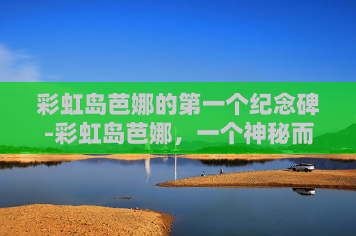 彩虹岛芭娜的第一个纪念碑-彩虹岛芭娜，一个神秘而迷人的角色