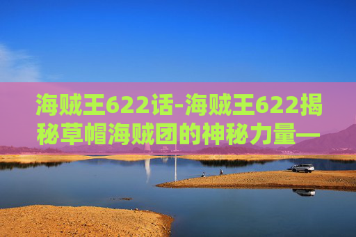 海贼王622话-海贼王622揭秘草帽海贼团的神秘力量——自然系恶魔果实的秘密