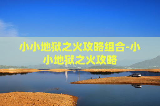 小小地狱之火攻略组合-小小地狱之火攻略 小小地狱之火攻略组合-小小地狱之火攻略