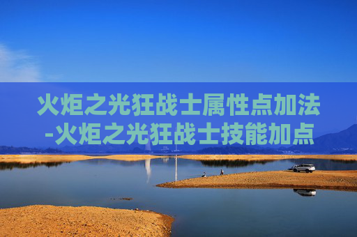 火炬之光狂战士属性点加法-火炬之光狂战士技能加点指南