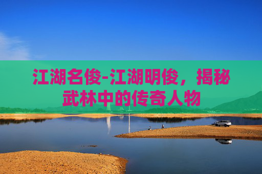 江湖名俊-江湖明俊，揭秘武林中的传奇人物