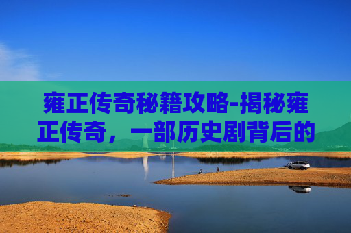 雍正传奇秘籍攻略-揭秘雍正传奇,一部历史剧背后的修改器 雍正传奇秘籍攻略-揭秘雍正传奇,一部历史剧背后的修改器