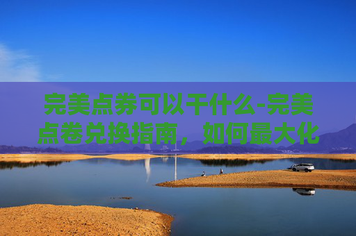 完美点券可以干什么-完美点卷兑换指南，如何最大化你的游戏收益