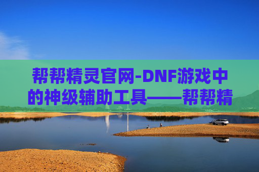 帮帮精灵官网-DNF游戏中的神级辅助工具——帮帮精灵 帮帮精灵官网-DNF游戏中的神级辅助工具——帮帮精灵