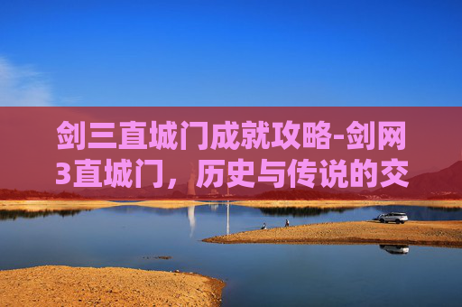 剑三直城门成就攻略-剑网3直城门，历史与传说的交汇点