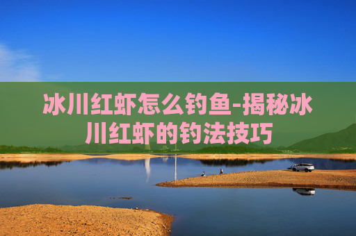冰川红虾怎么钓鱼-揭秘冰川红虾的钓法技巧