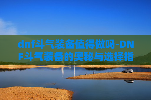 dnf斗气装备值得做吗-DNF斗气装备的奥秘与选择指南 dnf斗气装备值得做吗-DNF斗气装备的奥秘与选择指南
