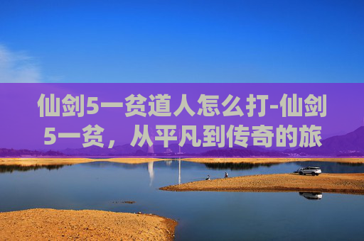仙剑5一贫道人怎么打-仙剑5一贫，从平凡到传奇的旅程