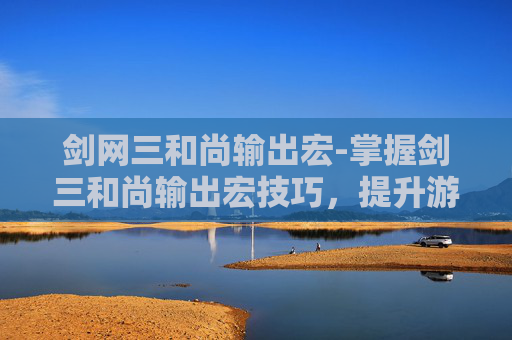 剑网三和尚输出宏-掌握剑三和尚输出宏技巧，提升游戏体验