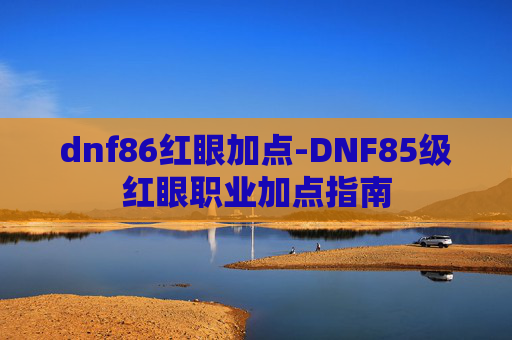 dnf86红眼加点-DNF85级红眼职业加点指南 dnf86红眼加点-DNF85级红眼职业加点指南