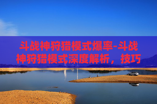 斗战神狩猎模式爆率-斗战神狩猎模式深度解析，技巧与策略