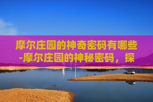 摩尔庄园的神奇密码有哪些-摩尔庄园的神秘密码，探索游戏背后隐藏的故事