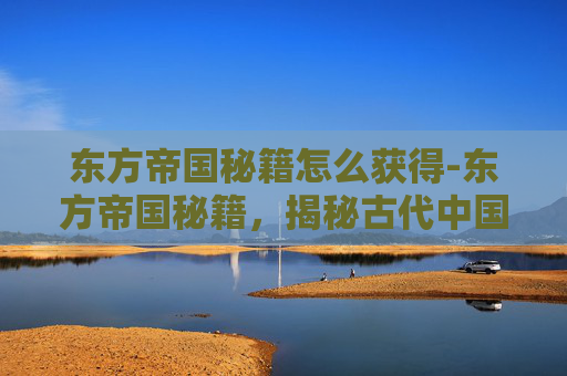 东方帝国秘籍怎么获得-东方帝国秘籍，揭秘古代中国的政治智慧与治国方略