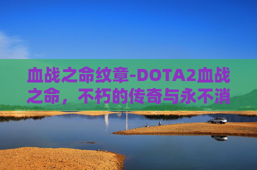 血战之命纹章-DOTA2血战之命,不朽的传奇与永不消逝的热情 血战之命纹章-DOTA2血战之命,不朽的传奇与永不消逝的热情