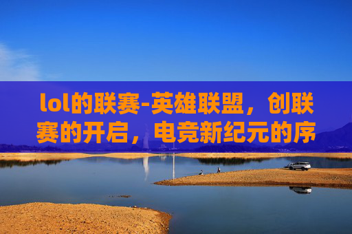 lol的联赛-英雄联盟，创联赛的开启，电竞新纪元的序幕
