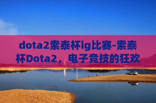 dota2索泰杯ig比赛-索泰杯Dota2,电子竞技的狂欢,玩家与技术的精彩碰撞 dota2索泰杯ig比赛-索泰杯Dota2,电子竞技的狂欢,玩家与技术的精彩碰撞