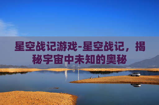 星空战记游戏-星空战记，揭秘宇宙中未知的奥秘
