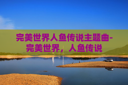 完美世界人鱼传说主题曲-完美世界，人鱼传说
