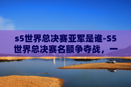 s5世界总决赛亚军是谁-S5世界总决赛名额争夺战，一场电子竞技的巅峰对决
