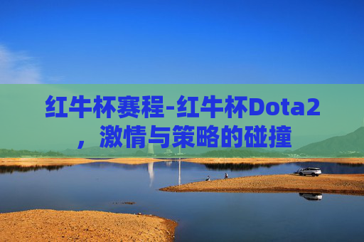 红牛杯赛程-红牛杯Dota2,激情与策略的碰撞 红牛杯赛程-红牛杯Dota2,激情与策略的碰撞