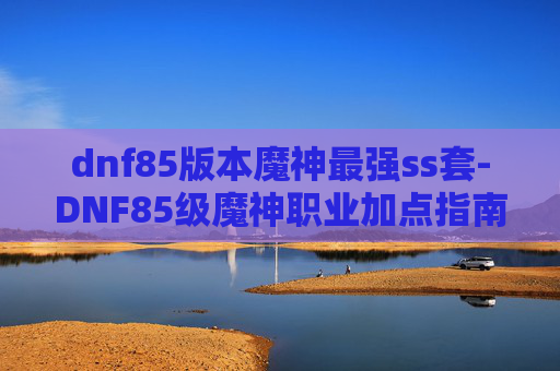 dnf85版本魔神最强ss套-DNF85级魔神职业加点指南
