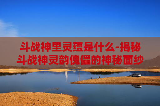 斗战神里灵蕴是什么-揭秘斗战神灵韵傀儡的神秘面纱