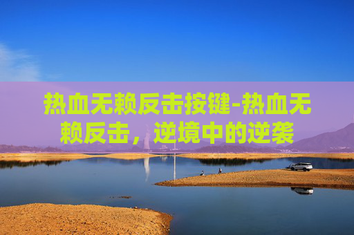 热血无赖反击按键-热血无赖反击，逆境中的逆袭
