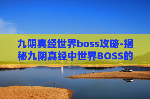九阴真经世界boss攻略-揭秘九阴真经中世界BOSS的神秘面纱