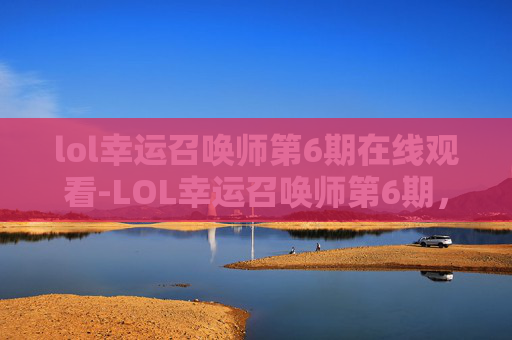 lol幸运召唤师第6期在线观看-LOL幸运召唤师第6期，揭秘幸运玩家的秘诀与惊喜