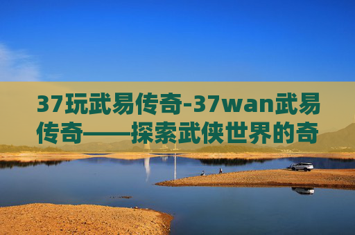 37玩武易传奇-37wan武易传奇——探索武侠世界的奇幻之旅 37玩武易传奇-37wan武易传奇——探索武侠世界的奇幻之旅