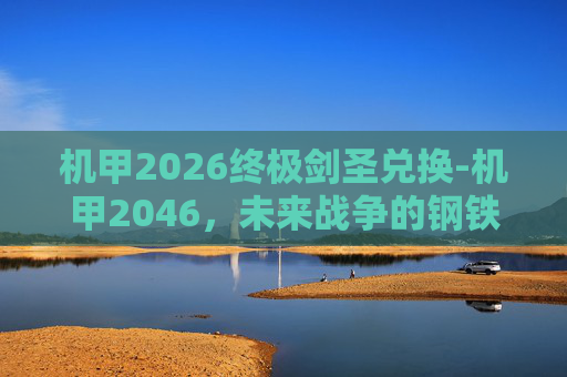 机甲2026终极剑圣兑换-机甲2046，未来战争的钢铁巨兽