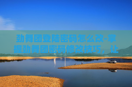 劲舞团登陆密码怎么改-掌握劲舞团密码修改技巧，让你畅享游戏乐趣