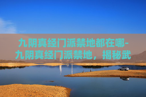 九阴真经门派禁地都在哪-九阴真经门派禁地，揭秘武侠世界中的神秘之地