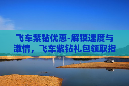 飞车紫钻优惠-解锁速度与激情,飞车紫钻礼包领取指南 飞车紫钻优惠-解锁速度与激情,飞车紫钻礼包领取指南