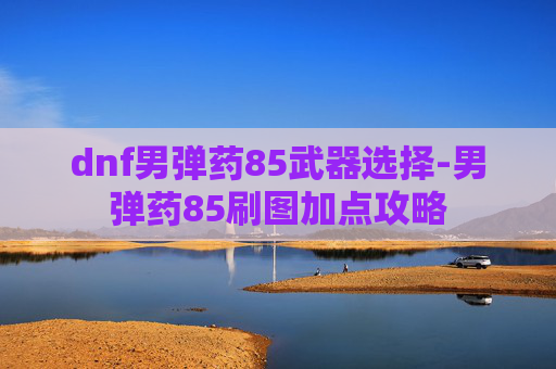 dnf男弹药85武器选择-男弹药85刷图加点攻略