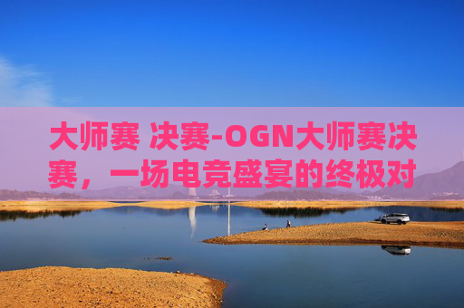 大师赛 决赛-OGN大师赛决赛，一场电竞盛宴的终极对决