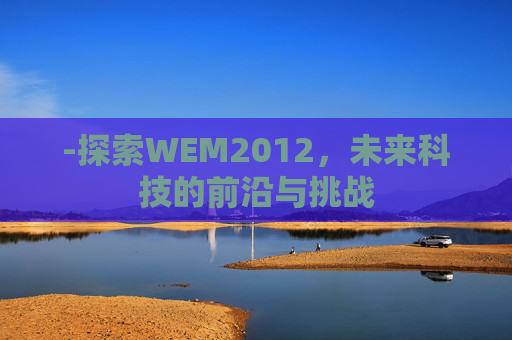 -探索WEM2012,未来科技的前沿与挑战 -探索WEM2012,未来科技的前沿与挑战