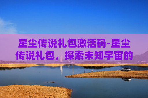 星尘传说礼包激活码-星尘传说礼包,探索未知宇宙的神秘力量 星尘传说礼包激活码-星尘传说礼包,探索未知宇宙的神秘力量