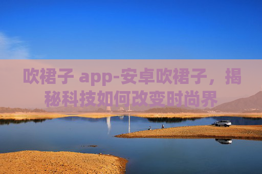 吹裙子 app-安卓吹裙子，揭秘科技如何改变时尚界