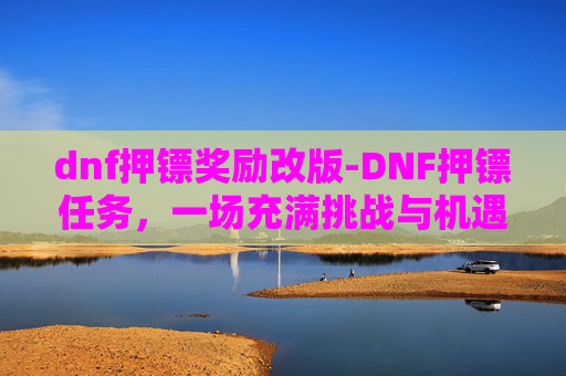 dnf押镖奖励改版-DNF押镖任务，一场充满挑战与机遇的冒险之旅