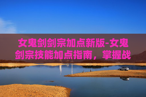 女鬼剑剑宗加点新版-女鬼剑宗技能加点指南，掌握战斗的艺术