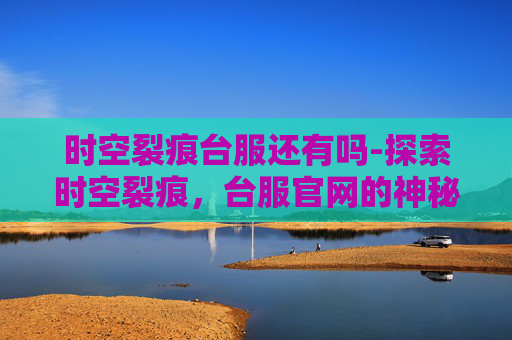 时空裂痕台服还有吗-探索时空裂痕，台服官网的神秘面纱