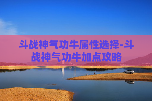 斗战神气功牛属性选择-斗战神气功牛加点攻略