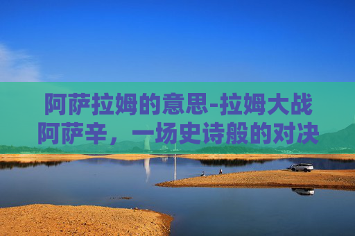 阿萨拉姆的意思-拉姆大战阿萨辛，一场史诗般的对决