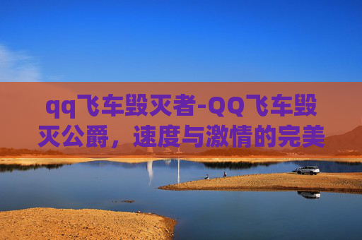 qq飞车毁灭者-QQ飞车毁灭公爵，速度与激情的完美融合