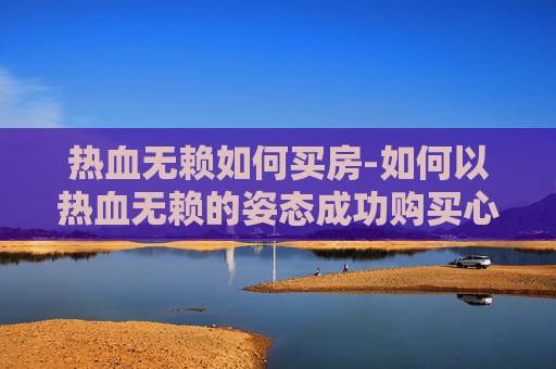 热血无赖如何买房-如何以热血无赖的姿态成功购买心仪的房产？