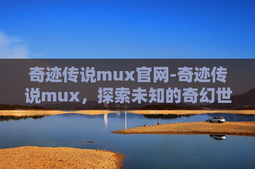 奇迹传说mux官网-奇迹传说mux，探索未知的奇幻世界