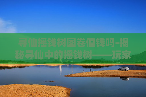 寻仙摇钱树图卷值钱吗-揭秘寻仙中的摇钱树——玩家财富增长的秘诀