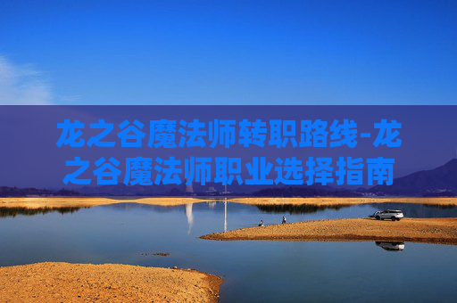 龙之谷魔法师转职路线-龙之谷魔法师职业选择指南 龙之谷魔法师转职路线-龙之谷魔法师职业选择指南