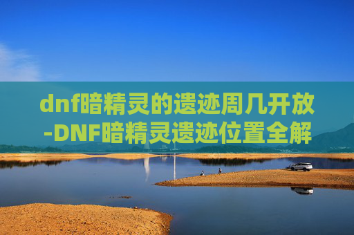dnf暗精灵的遗迹周几开放-DNF暗精灵遗迹位置全解析 dnf暗精灵的遗迹周几开放-DNF暗精灵遗迹位置全解析